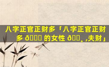 八字正官正财多「八字正官正财多 🐈 的女性 🌸 ,夫财」